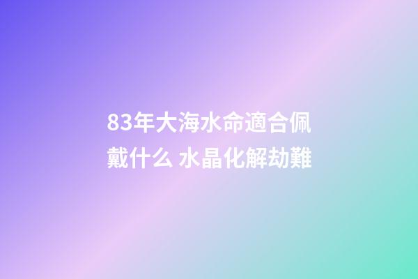 83年大海水命適合佩戴什么 水晶化解劫難
